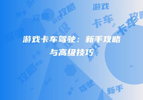 游戏卡车驾驶：新手攻略与高级技巧