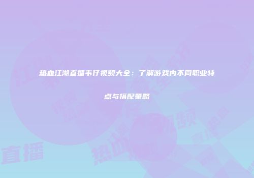 热血江湖直播韦仔视频大全：了解游戏内不同职业特点与搭配策略