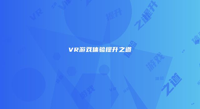 VR游戏体验提升之道