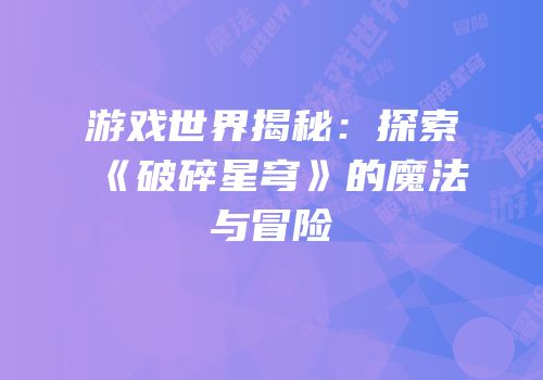 游戏世界揭秘：探索《破碎星穹》的魔法与冒险