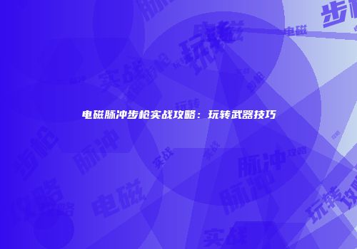 电磁脉冲步枪实战攻略：玩转武器技巧