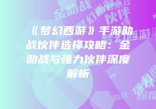 《梦幻西游》手游助战伙伴选择攻略：金助战与强力伙伴深度解析