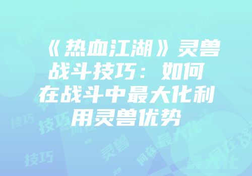 《热血江湖》灵兽战斗技巧:如何在战斗中最大化利用灵兽优势