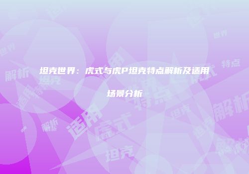 坦克世界：虎式与虎P坦克特点解析及适用场景分析