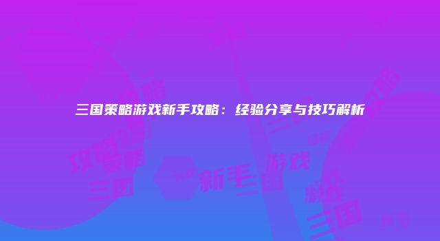 三国策略游戏新手攻略：经验分享与技巧解析