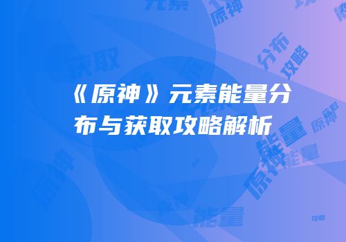 《原神》元素能量分布与获取攻略解析