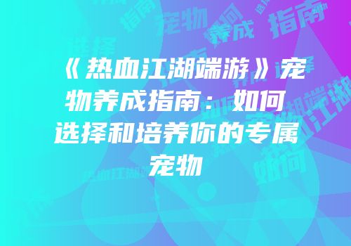 《热血江湖端游》宠物养成指南：如何选择和培养你的专属宠物