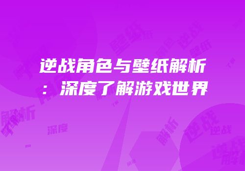 逆战角色与壁纸解析：深度了解游戏世界