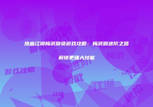 热血江湖梅武勋负游戏攻略:梅武勋进阶之路解锁更强大技能