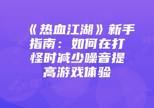 《热血江湖》新手指南：如何在打怪时减少噪音提高游戏体验