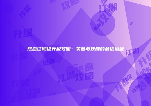 热血江湖级升级攻略：装备与技能的最优搭配