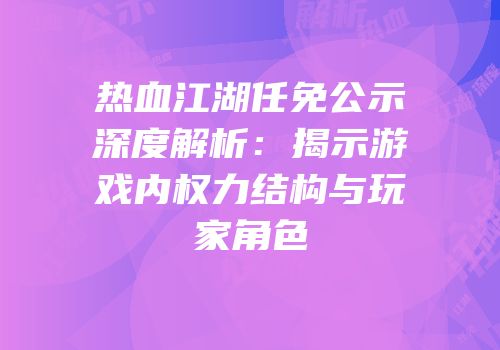 热血江湖任免公示深度解析：揭示游戏内权力结构与玩家角色