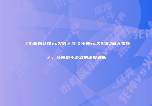《街机版死神vs火影》与《死神vs火影6.1满人物版》：经典格斗游戏的深度解析