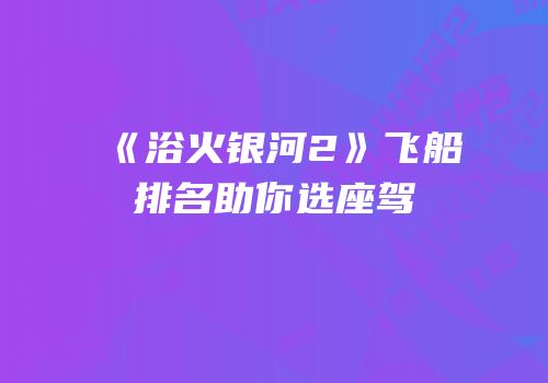 《浴火银河2》飞船排名助你选座驾