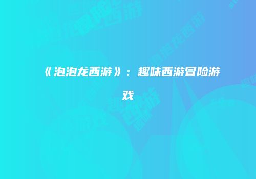 《泡泡龙西游》：趣味西游冒险游戏