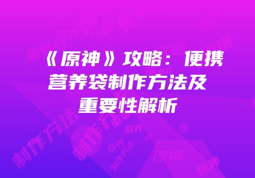 《原神》攻略：便携营养袋制作方法及重要性解析