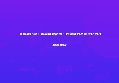 《热血江湖》神器进阶指南：如何通过不断进化提升神器等级
