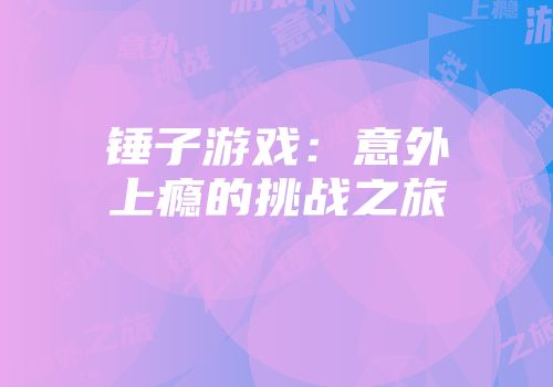 锤子游戏：意外上瘾的挑战之旅