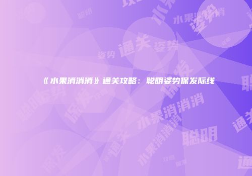 《水果消消消》通关攻略：聪明姿势保发际线