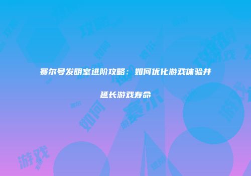 赛尔号发明室进阶攻略：如何优化游戏体验并延长游戏寿命