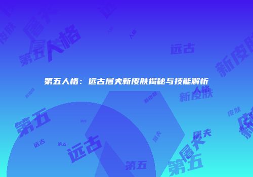 第五人格：远古屠夫新皮肤揭秘与技能解析