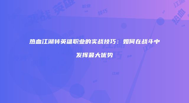热血江湖转英雄职业的实战技巧：如何在战斗中发挥最大优势
