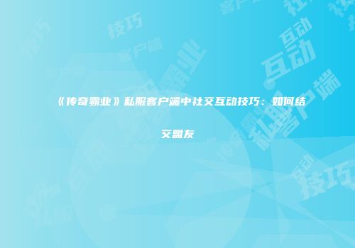 《传奇霸业》私服客户端中社交互动技巧：如何结交盟友