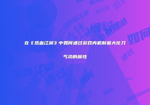 在《热血江湖》中如何通过游戏内机制最大化刀气功的属性