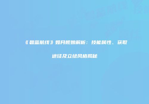 《碧蓝航线》如月舰娘解析：技能属性、获取途径及立绘风格揭秘
