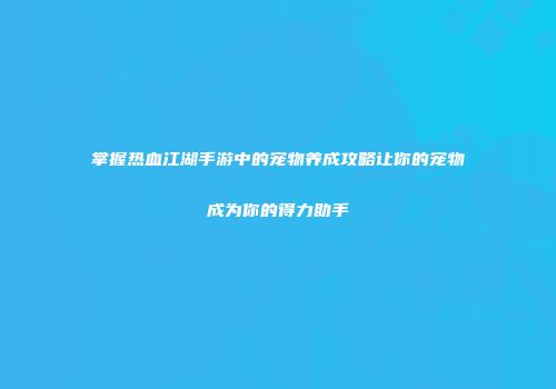 掌握热血江湖手游中的宠物养成攻略让你的宠物成为你的得力助手