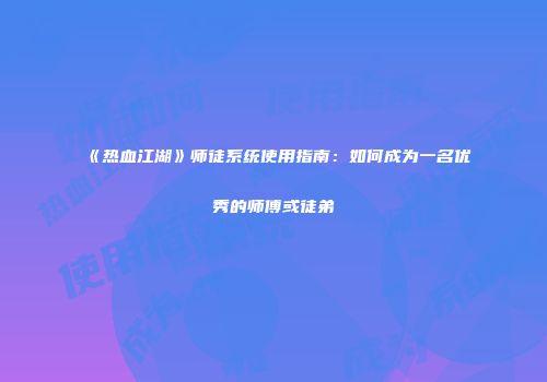 《热血江湖》师徒系统使用指南：如何成为一名优秀的师傅或徒弟