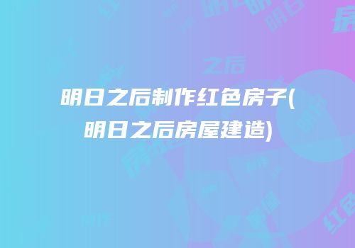 明日之后制作红色房子(明日之后房屋建造)