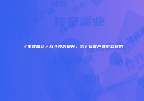 《传奇霸业》战斗技巧提升：萝卜玩客户端游戏攻略