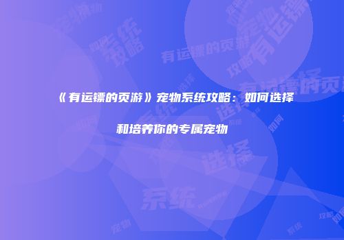 《有运镖的页游》宠物系统攻略：如何选择和培养你的专属宠物