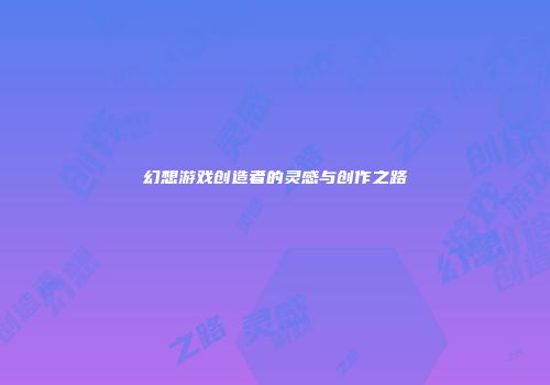 幻想游戏创造者的灵感与创作之路