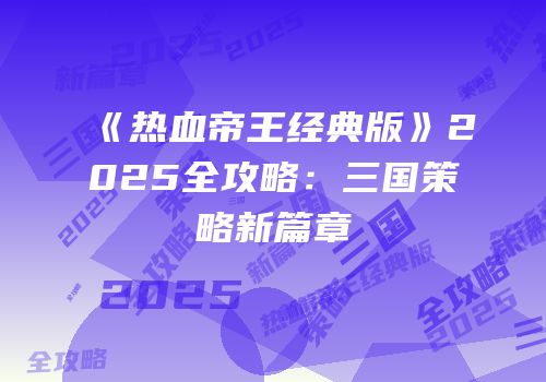 《热血帝王经典版》2025全攻略:三国策略新篇章
