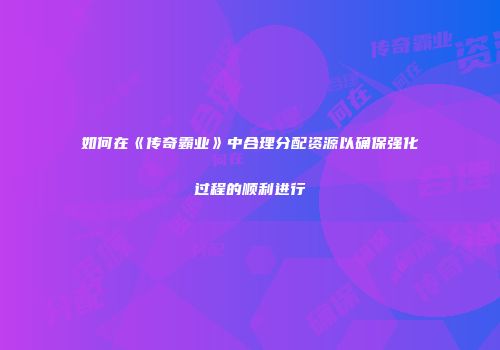 如何在《传奇霸业》中合理分配资源以确保强化过程的顺利进行