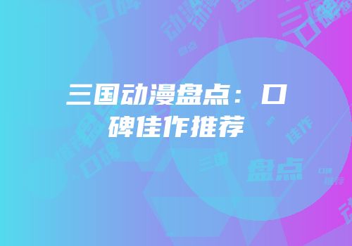 三国动漫盘点：口碑佳作推荐