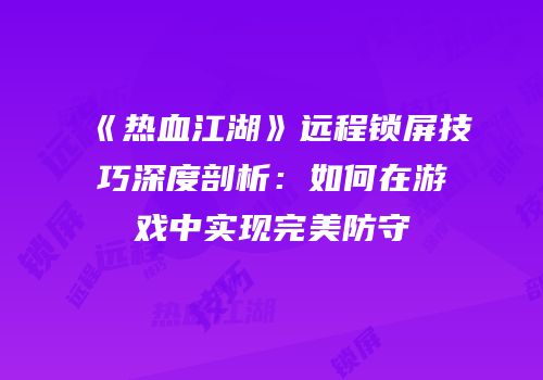 《热血江湖》远程锁屏技巧深度剖析：如何在游戏中实现完美防守