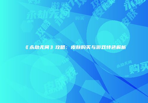 《永劫无间》攻略：皮肤购买与游戏特色解析