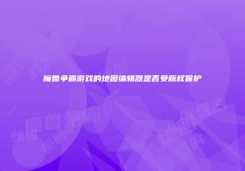 魔兽争霸游戏的地图编辑器是否受版权保护