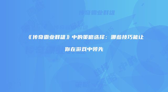 《传奇霸业群雄》中的策略选择：哪些技巧能让你在游戏中领先