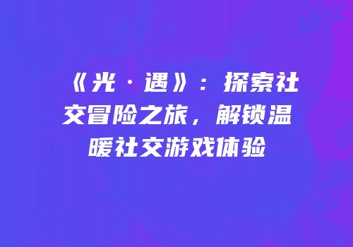 《光·遇》：探索社交冒险之旅，解锁温暖社交游戏体验