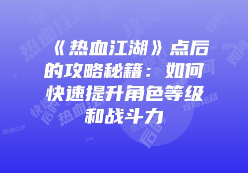 《热血江湖》点后的攻略秘籍：如何快速提升角色等级和战斗力