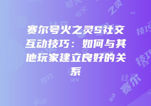 赛尔号火之灵S社交互动技巧：如何与其他玩家建立良好的关系
