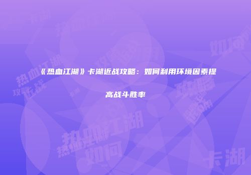 《热血江湖》卡湖近战攻略：如何利用环境因素提高战斗胜率