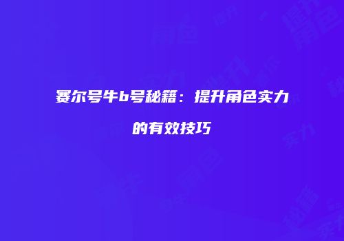 赛尔号牛b号秘籍：提升角色实力的有效技巧