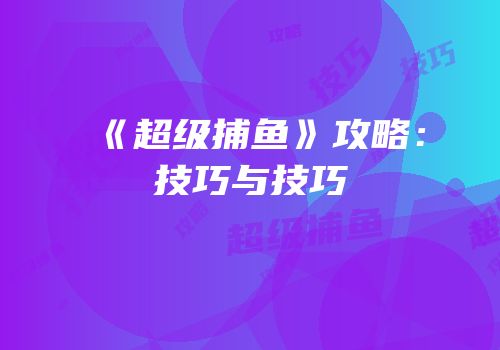 《超级捕鱼》攻略：技巧与技巧