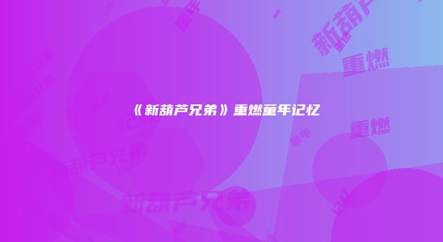 《新葫芦兄弟》重燃童年记忆