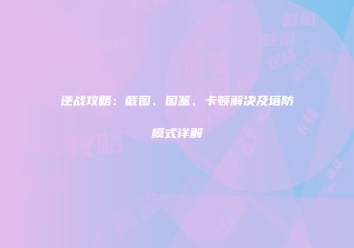 逆战攻略：截图、图鉴、卡顿解决及塔防模式详解